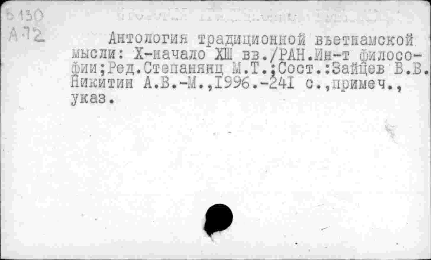 ﻿Антология традиционной вьетнамской мысли: Х-начало ХШ вв./РАН.Ин-т филосо-Фии;Ред.Степанянц Ы.Т.:Сост.:Зайцев В.В. Никитин А.В.-М.,1996.-241 с.,примеч., указ.